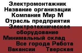 Электромонтажник › Название организации ­ Компания Мир М › Отрасль предприятия ­ Электротехническое оборудование › Минимальный оклад ­ 40 000 - Все города Работа » Вакансии   . Тверская обл.,Нелидово г.